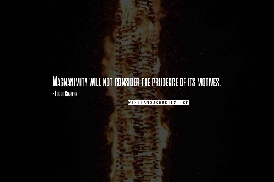 Luc De Clapiers Quotes: Magnanimity will not consider the prudence of its motives.