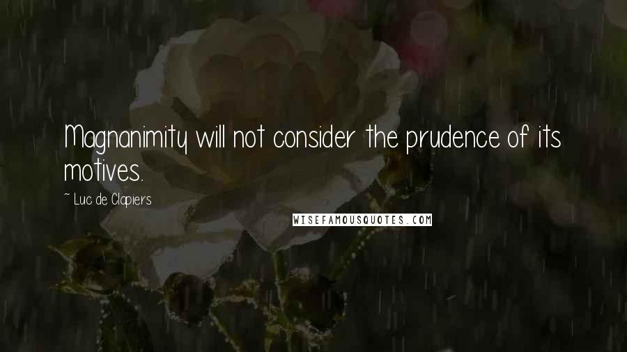 Luc De Clapiers Quotes: Magnanimity will not consider the prudence of its motives.