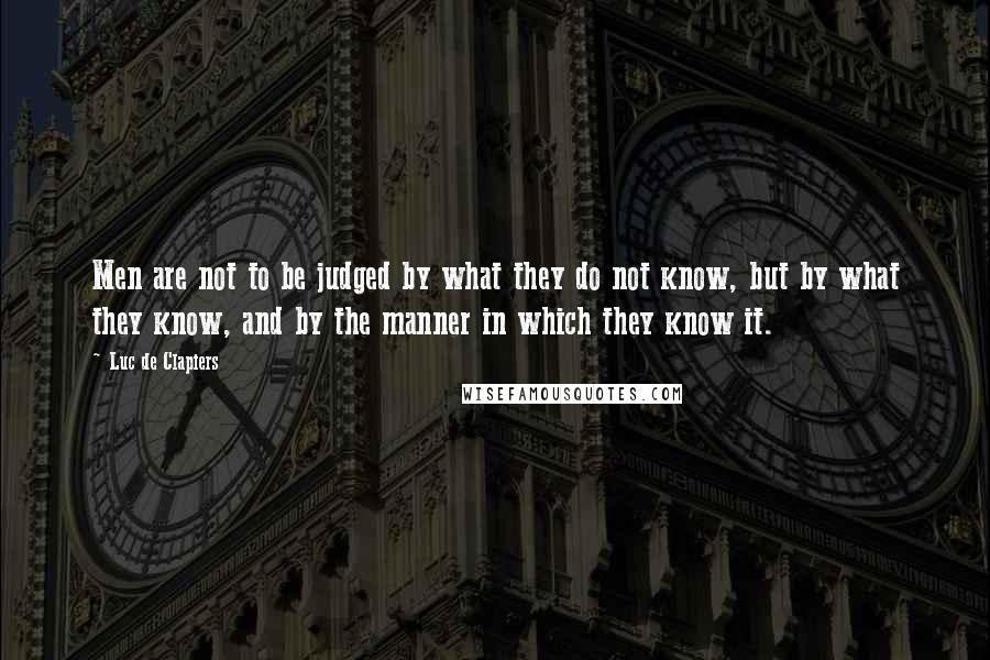 Luc De Clapiers Quotes: Men are not to be judged by what they do not know, but by what they know, and by the manner in which they know it.