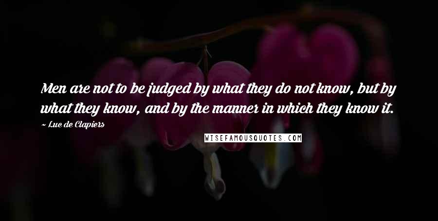 Luc De Clapiers Quotes: Men are not to be judged by what they do not know, but by what they know, and by the manner in which they know it.