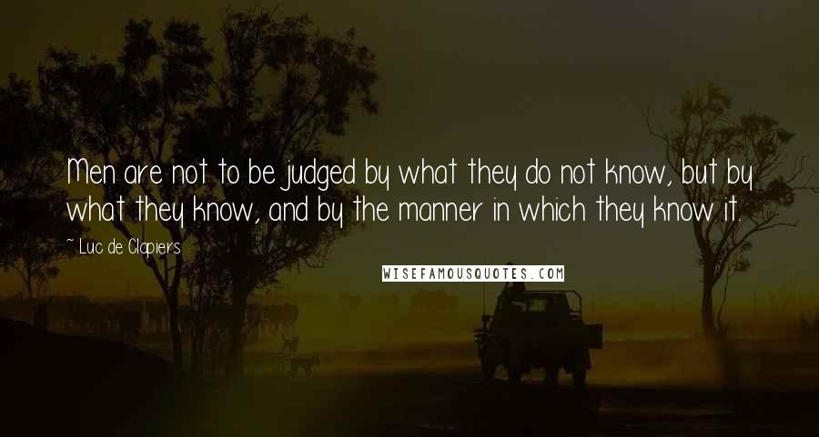 Luc De Clapiers Quotes: Men are not to be judged by what they do not know, but by what they know, and by the manner in which they know it.