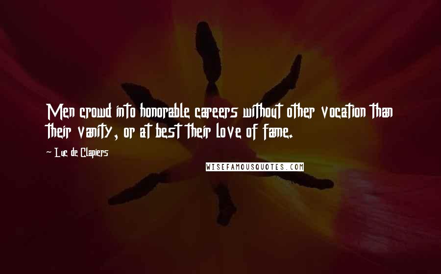 Luc De Clapiers Quotes: Men crowd into honorable careers without other vocation than their vanity, or at best their love of fame.