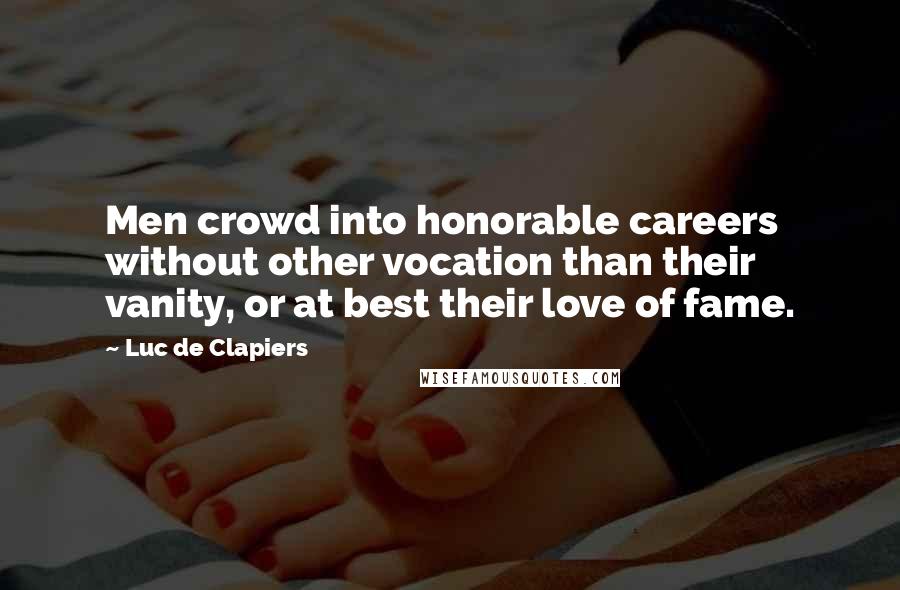 Luc De Clapiers Quotes: Men crowd into honorable careers without other vocation than their vanity, or at best their love of fame.