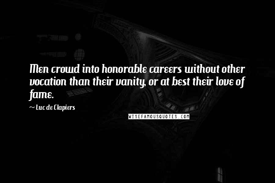 Luc De Clapiers Quotes: Men crowd into honorable careers without other vocation than their vanity, or at best their love of fame.