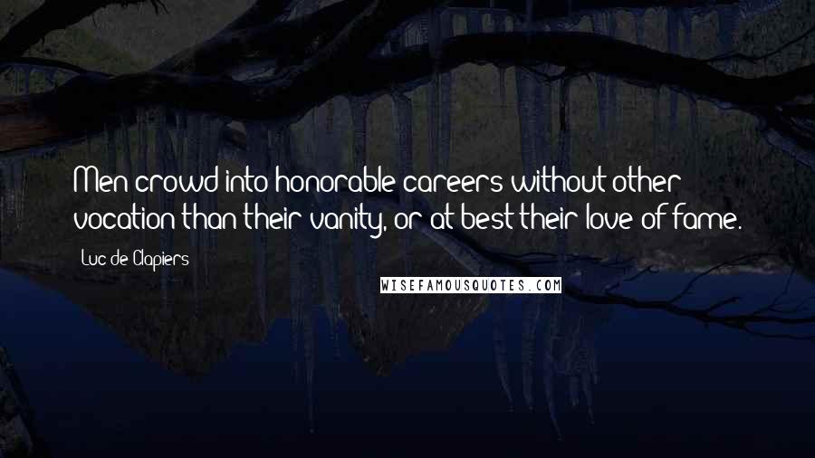 Luc De Clapiers Quotes: Men crowd into honorable careers without other vocation than their vanity, or at best their love of fame.