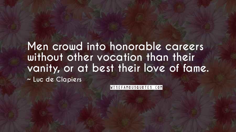 Luc De Clapiers Quotes: Men crowd into honorable careers without other vocation than their vanity, or at best their love of fame.