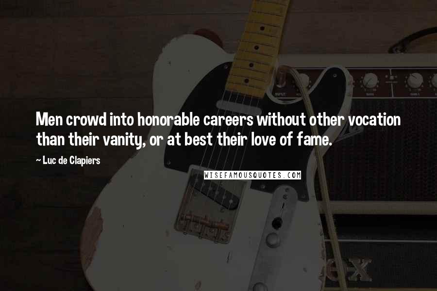 Luc De Clapiers Quotes: Men crowd into honorable careers without other vocation than their vanity, or at best their love of fame.