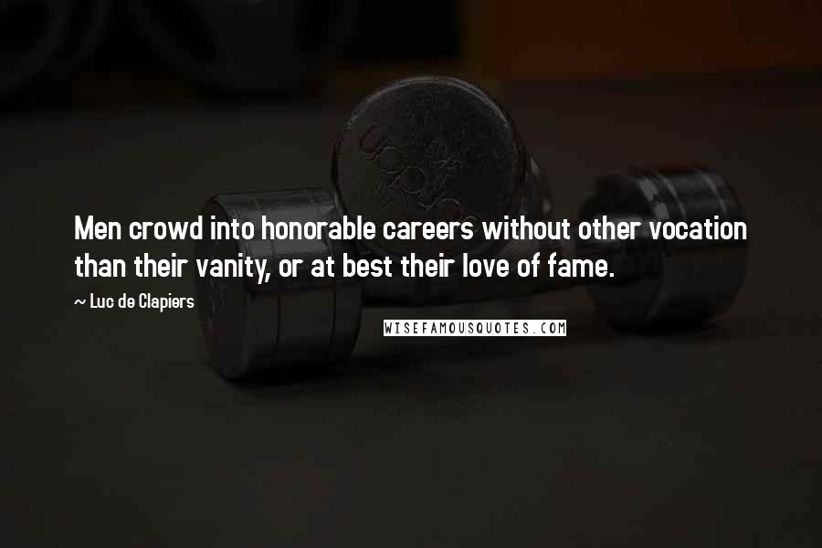 Luc De Clapiers Quotes: Men crowd into honorable careers without other vocation than their vanity, or at best their love of fame.