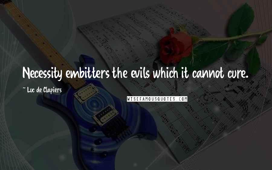 Luc De Clapiers Quotes: Necessity embitters the evils which it cannot cure.
