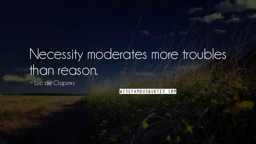 Luc De Clapiers Quotes: Necessity moderates more troubles than reason.