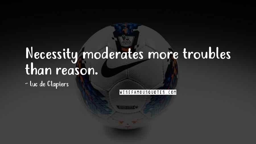 Luc De Clapiers Quotes: Necessity moderates more troubles than reason.