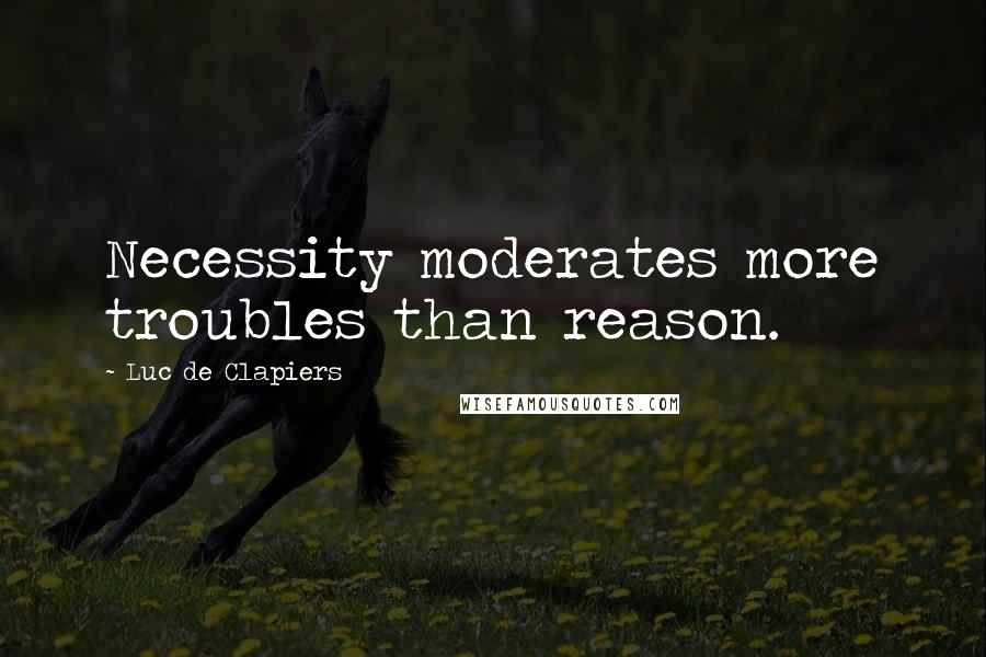 Luc De Clapiers Quotes: Necessity moderates more troubles than reason.