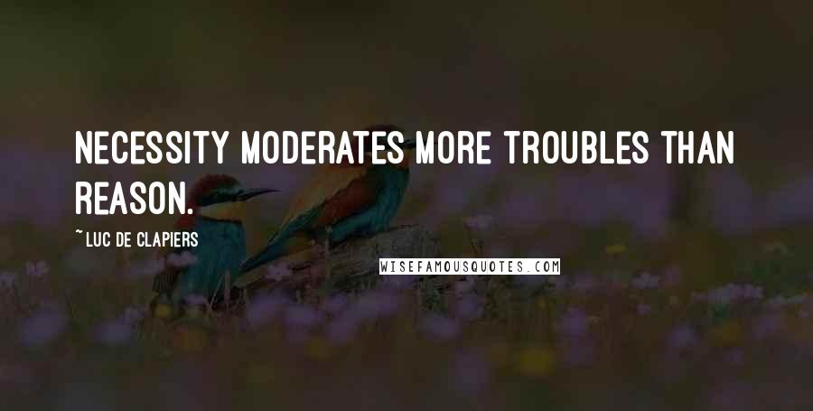 Luc De Clapiers Quotes: Necessity moderates more troubles than reason.