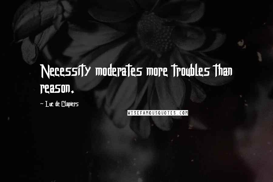 Luc De Clapiers Quotes: Necessity moderates more troubles than reason.