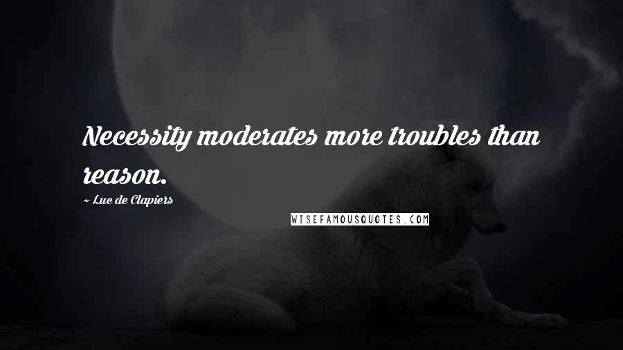 Luc De Clapiers Quotes: Necessity moderates more troubles than reason.