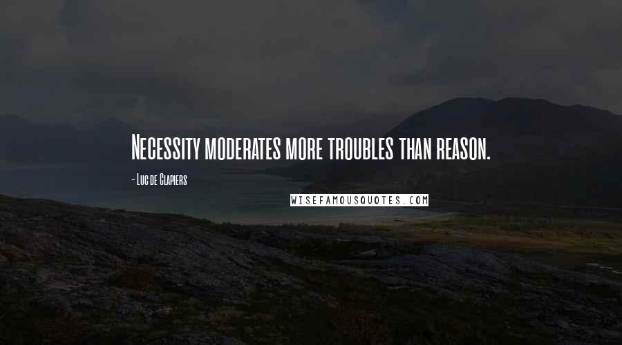 Luc De Clapiers Quotes: Necessity moderates more troubles than reason.