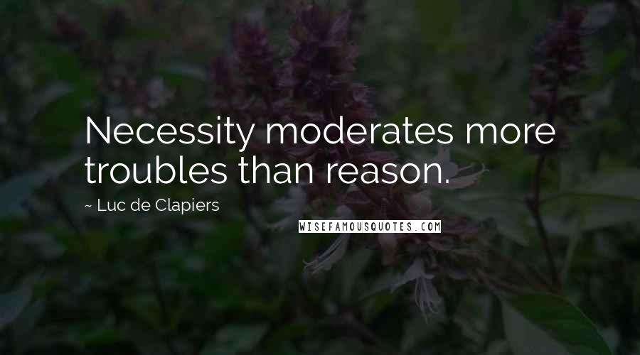 Luc De Clapiers Quotes: Necessity moderates more troubles than reason.