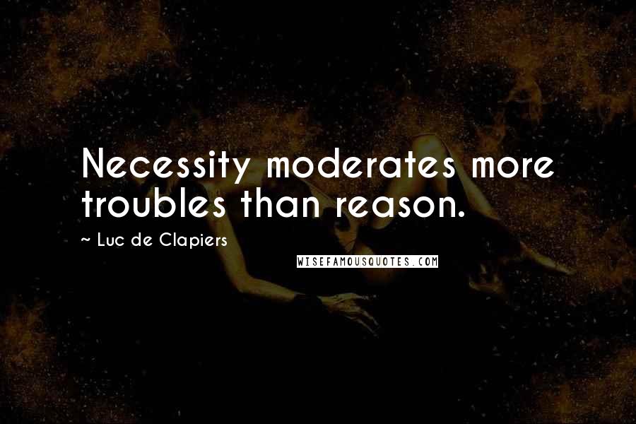 Luc De Clapiers Quotes: Necessity moderates more troubles than reason.