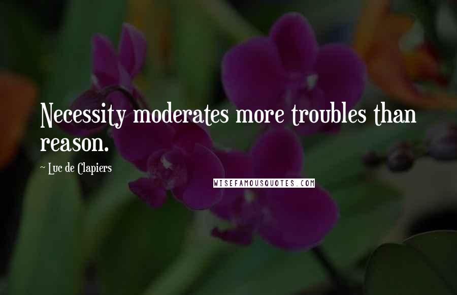 Luc De Clapiers Quotes: Necessity moderates more troubles than reason.