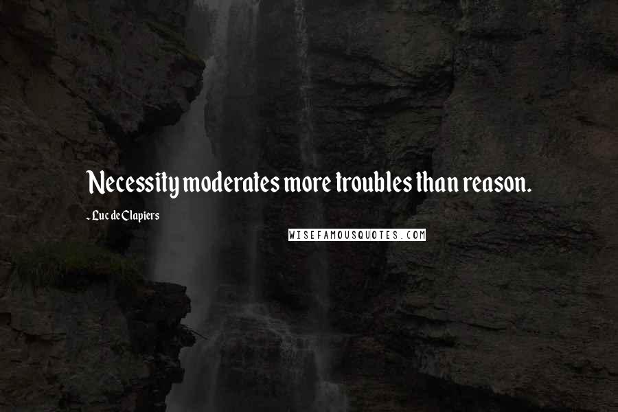 Luc De Clapiers Quotes: Necessity moderates more troubles than reason.