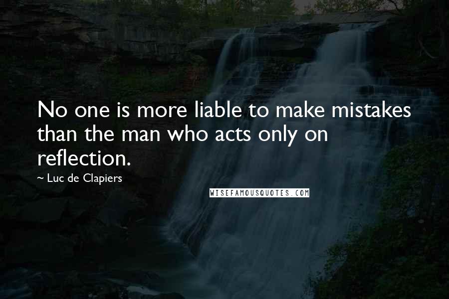 Luc De Clapiers Quotes: No one is more liable to make mistakes than the man who acts only on reflection.