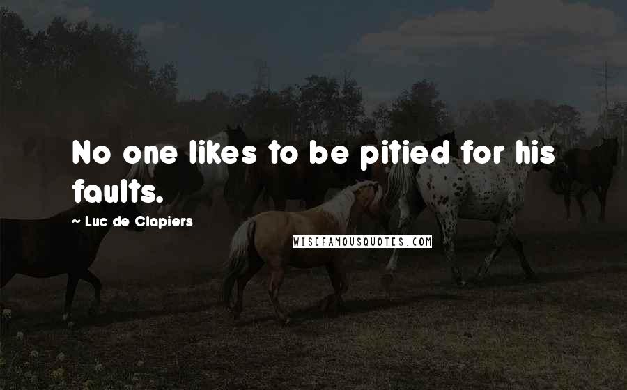 Luc De Clapiers Quotes: No one likes to be pitied for his faults.