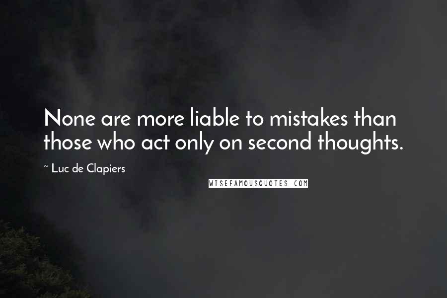 Luc De Clapiers Quotes: None are more liable to mistakes than those who act only on second thoughts.