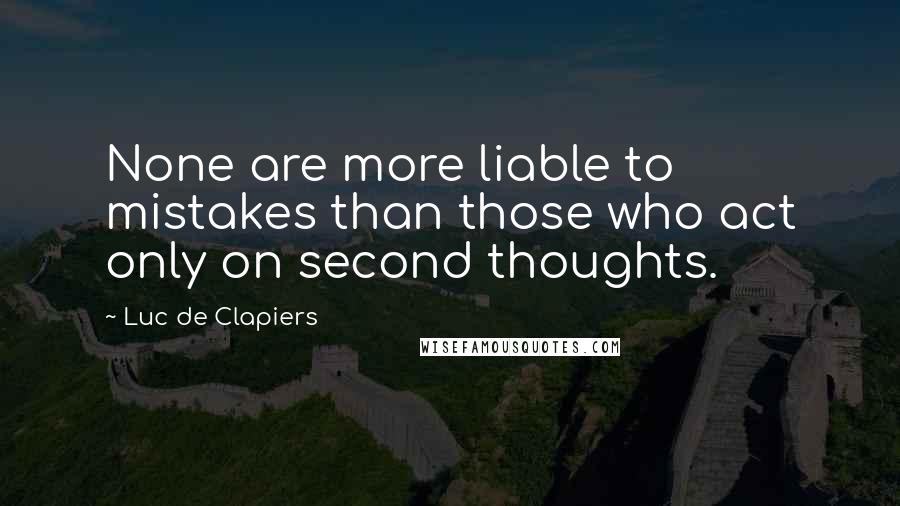 Luc De Clapiers Quotes: None are more liable to mistakes than those who act only on second thoughts.