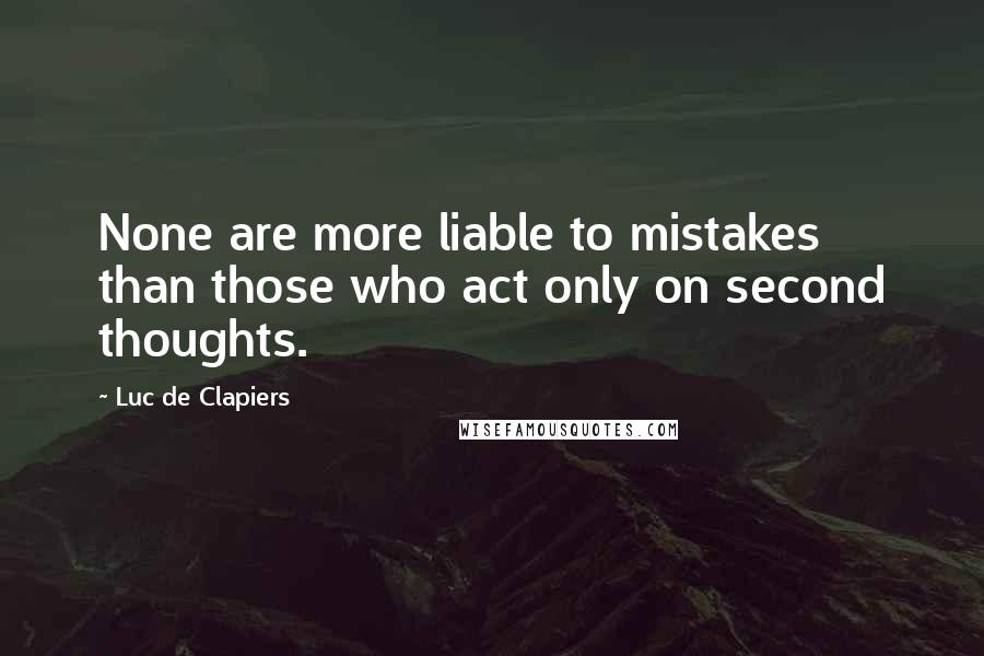 Luc De Clapiers Quotes: None are more liable to mistakes than those who act only on second thoughts.