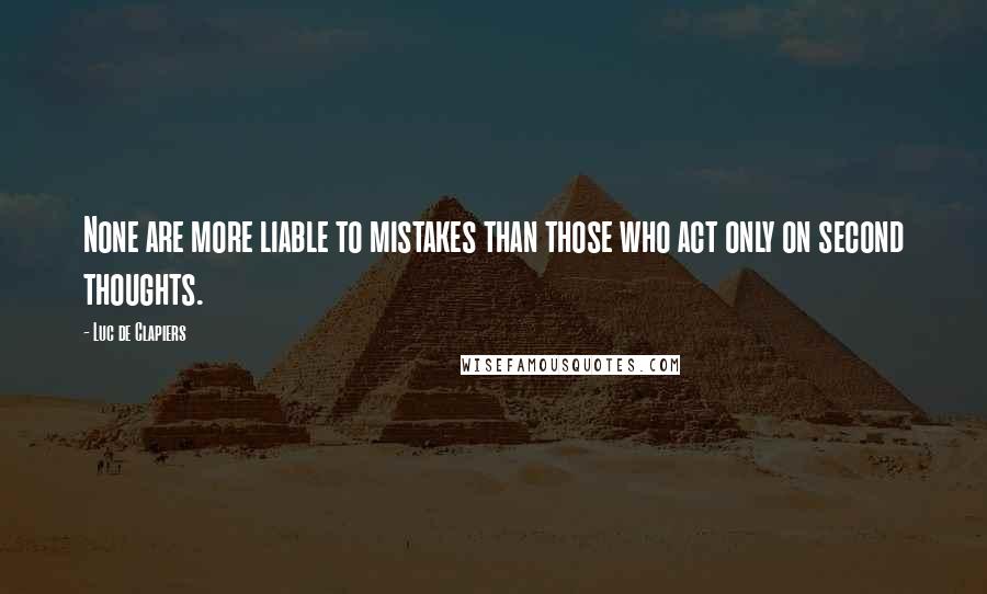 Luc De Clapiers Quotes: None are more liable to mistakes than those who act only on second thoughts.