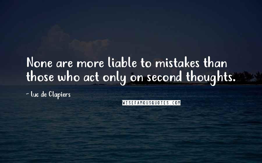 Luc De Clapiers Quotes: None are more liable to mistakes than those who act only on second thoughts.