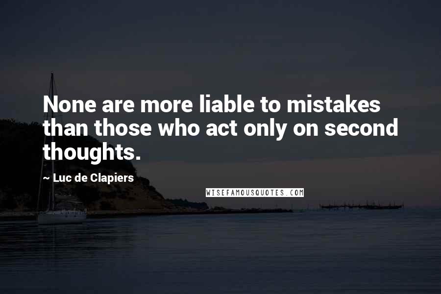 Luc De Clapiers Quotes: None are more liable to mistakes than those who act only on second thoughts.