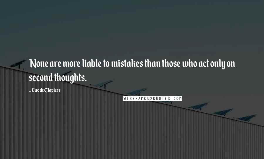 Luc De Clapiers Quotes: None are more liable to mistakes than those who act only on second thoughts.