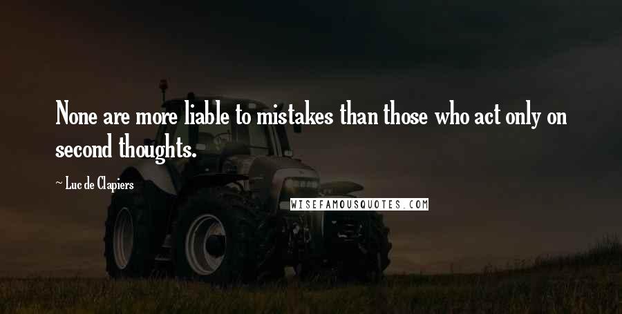 Luc De Clapiers Quotes: None are more liable to mistakes than those who act only on second thoughts.