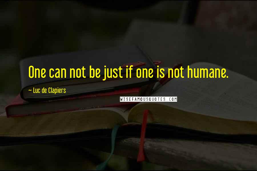 Luc De Clapiers Quotes: One can not be just if one is not humane.