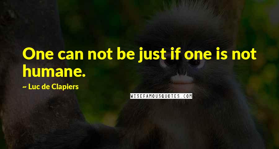 Luc De Clapiers Quotes: One can not be just if one is not humane.