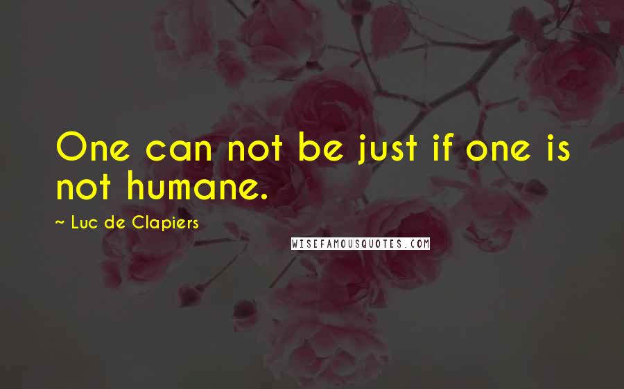 Luc De Clapiers Quotes: One can not be just if one is not humane.