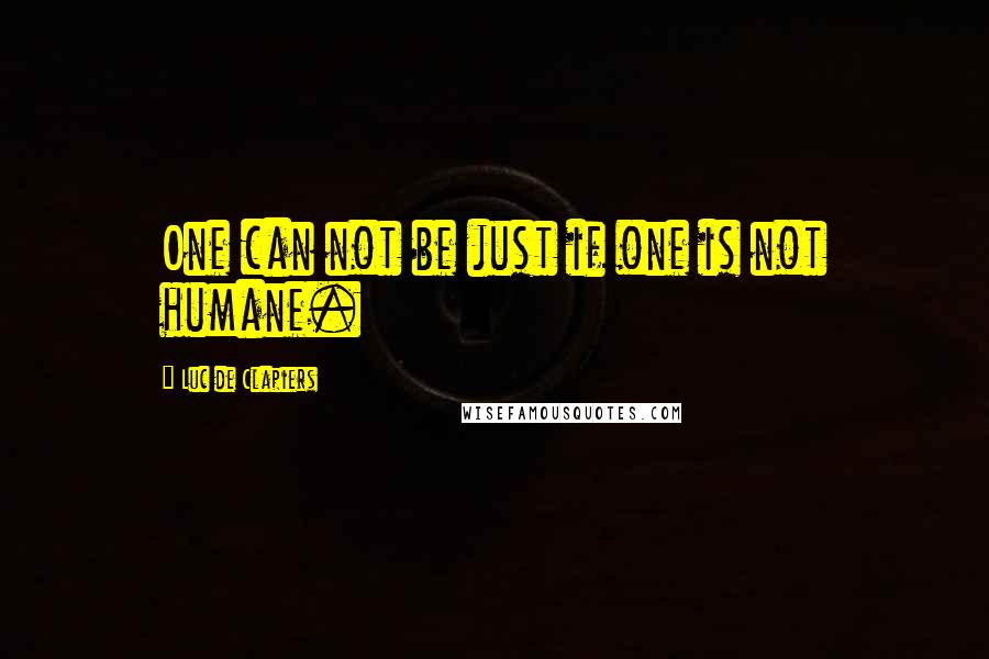 Luc De Clapiers Quotes: One can not be just if one is not humane.