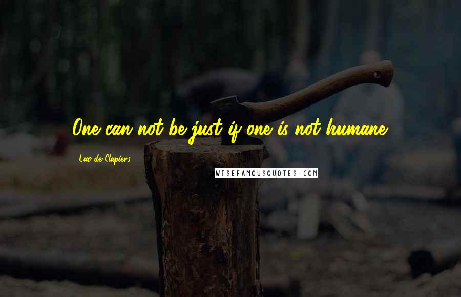 Luc De Clapiers Quotes: One can not be just if one is not humane.