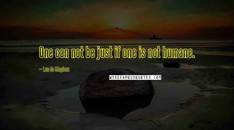 Luc De Clapiers Quotes: One can not be just if one is not humane.