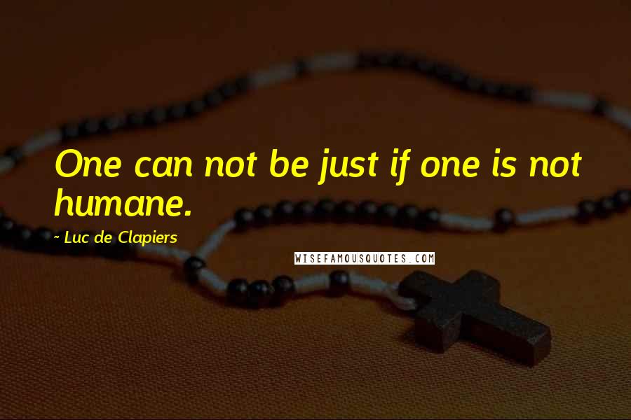 Luc De Clapiers Quotes: One can not be just if one is not humane.