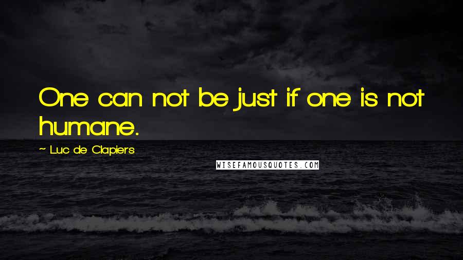 Luc De Clapiers Quotes: One can not be just if one is not humane.