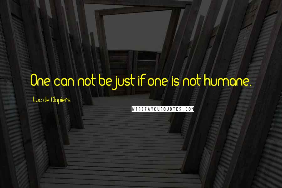 Luc De Clapiers Quotes: One can not be just if one is not humane.