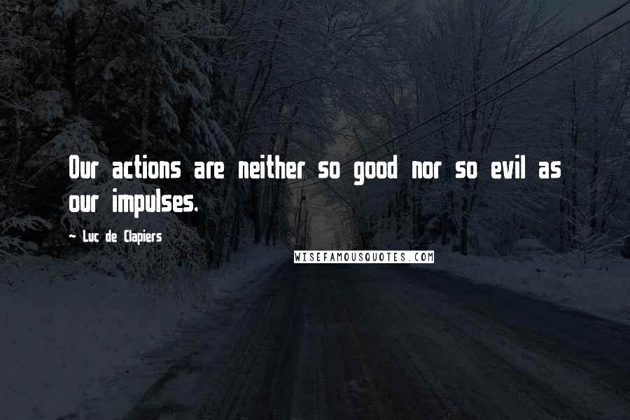 Luc De Clapiers Quotes: Our actions are neither so good nor so evil as our impulses.