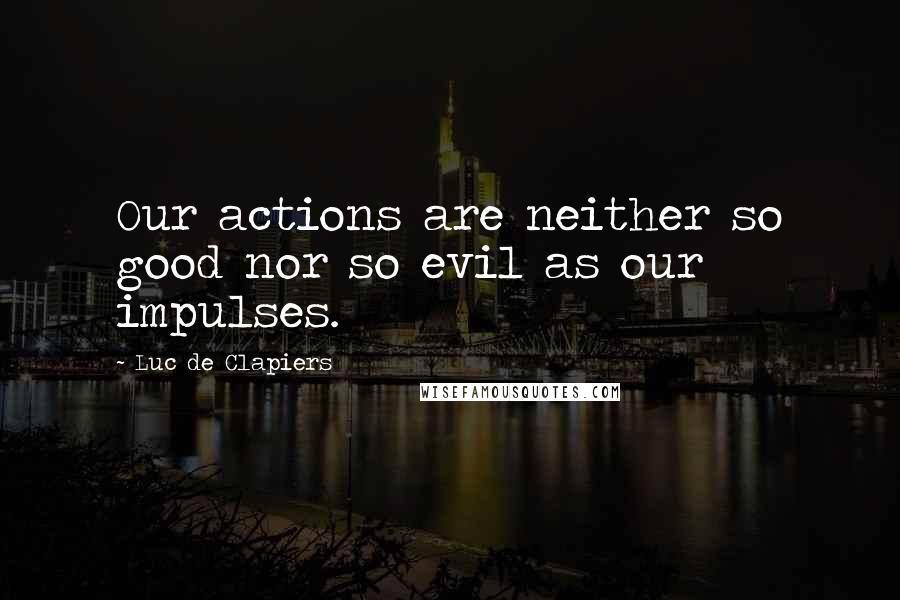 Luc De Clapiers Quotes: Our actions are neither so good nor so evil as our impulses.