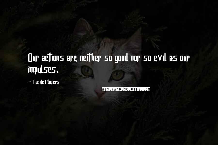 Luc De Clapiers Quotes: Our actions are neither so good nor so evil as our impulses.