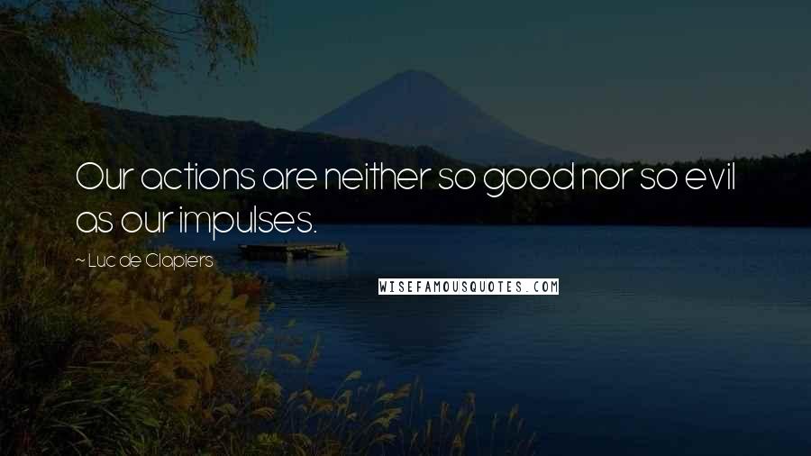 Luc De Clapiers Quotes: Our actions are neither so good nor so evil as our impulses.