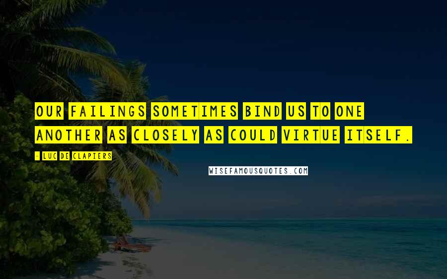 Luc De Clapiers Quotes: Our failings sometimes bind us to one another as closely as could virtue itself.