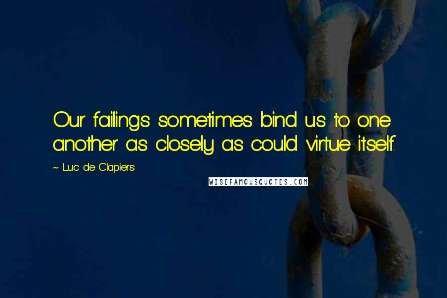 Luc De Clapiers Quotes: Our failings sometimes bind us to one another as closely as could virtue itself.