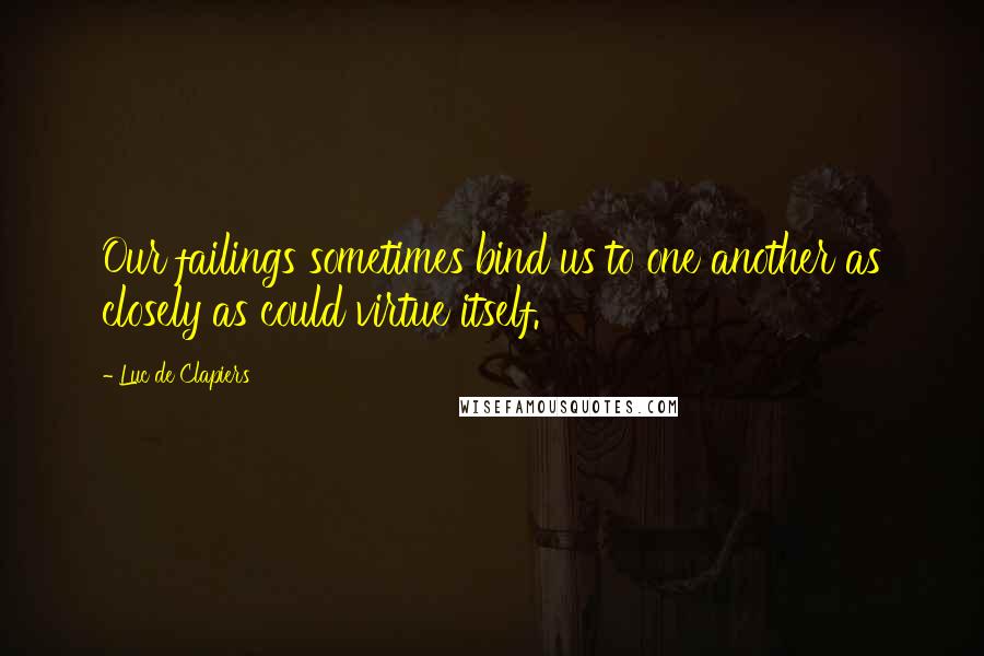 Luc De Clapiers Quotes: Our failings sometimes bind us to one another as closely as could virtue itself.